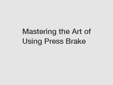 Mastering the Art of Using Press Brake