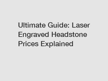 Ultimate Guide: Laser Engraved Headstone Prices Explained