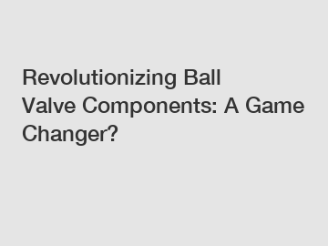 Revolutionizing Ball Valve Components: A Game Changer?