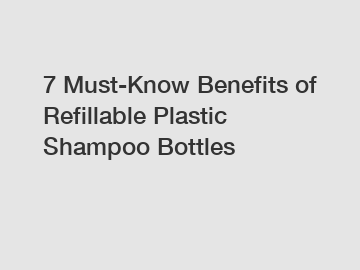 7 Must-Know Benefits of Refillable Plastic Shampoo Bottles