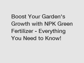 Boost Your Garden's Growth with NPK Green Fertilizer - Everything You Need to Know!