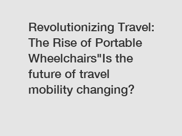 Revolutionizing Travel: The Rise of Portable Wheelchairs"Is the future of travel mobility changing?