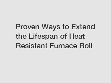 Proven Ways to Extend the Lifespan of Heat Resistant Furnace Roll