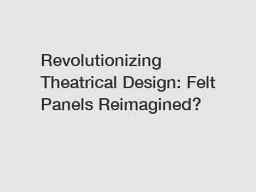 Revolutionizing Theatrical Design: Felt Panels Reimagined?