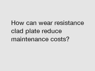 How can wear resistance clad plate reduce maintenance costs?
