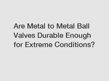 Are Metal to Metal Ball Valves Durable Enough for Extreme Conditions?