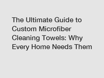 The Ultimate Guide to Custom Microfiber Cleaning Towels: Why Every Home Needs Them