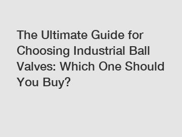 The Ultimate Guide for Choosing Industrial Ball Valves: Which One Should You Buy?