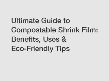 Ultimate Guide to Compostable Shrink Film: Benefits, Uses & Eco-Friendly Tips