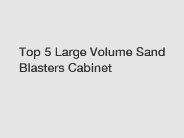 Top 5 Large Volume Sand Blasters Cabinet