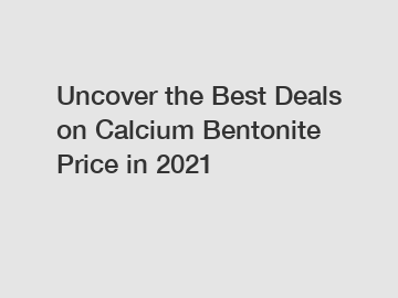 Uncover the Best Deals on Calcium Bentonite Price in 2021