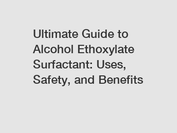 Ultimate Guide to Alcohol Ethoxylate Surfactant: Uses, Safety, and Benefits