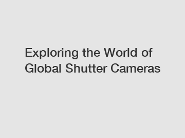Exploring the World of Global Shutter Cameras