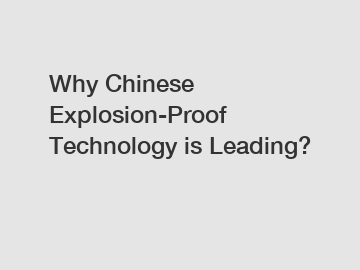 Why Chinese Explosion-Proof Technology is Leading?