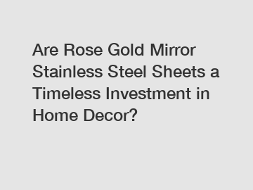 Are Rose Gold Mirror Stainless Steel Sheets a Timeless Investment in Home Decor?