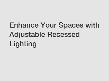Enhance Your Spaces with Adjustable Recessed Lighting