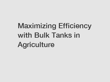 Maximizing Efficiency with Bulk Tanks in Agriculture