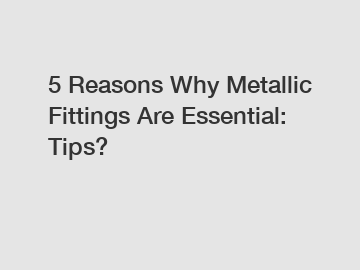 5 Reasons Why Metallic Fittings Are Essential: Tips?