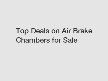 Top Deals on Air Brake Chambers for Sale