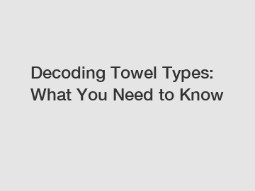 Decoding Towel Types: What You Need to Know