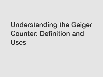 Understanding the Geiger Counter: Definition and Uses
