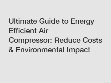 Ultimate Guide to Energy Efficient Air Compressor: Reduce Costs & Environmental Impact