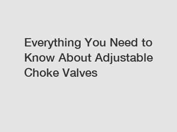 Everything You Need to Know About Adjustable Choke Valves