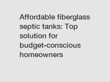 Affordable fiberglass septic tanks: Top solution for budget-conscious homeowners