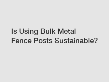 Is Using Bulk Metal Fence Posts Sustainable?