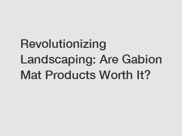 Revolutionizing Landscaping: Are Gabion Mat Products Worth It?