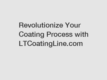 Revolutionize Your Coating Process with LTCoatingLine.com