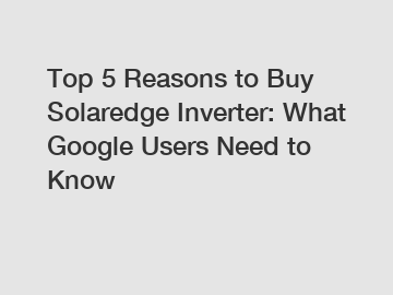 Top 5 Reasons to Buy Solaredge Inverter: What Google Users Need to Know