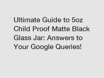 Ultimate Guide to 5oz Child Proof Matte Black Glass Jar: Answers to Your Google Queries!