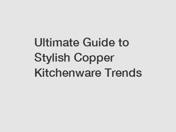 Ultimate Guide to Stylish Copper Kitchenware Trends