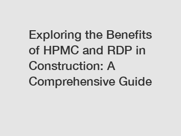 Exploring the Benefits of HPMC and RDP in Construction: A Comprehensive Guide