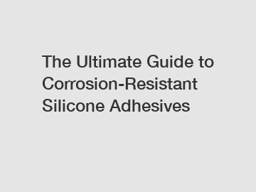 The Ultimate Guide to Corrosion-Resistant Silicone Adhesives
