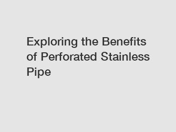 Exploring the Benefits of Perforated Stainless Pipe