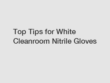 Top Tips for White Cleanroom Nitrile Gloves