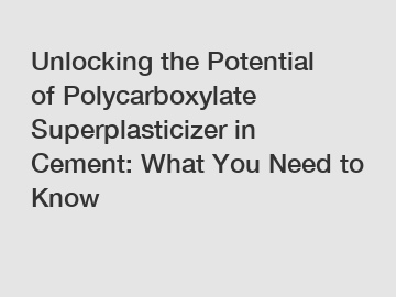 Unlocking the Potential of Polycarboxylate Superplasticizer in Cement: What You Need to Know