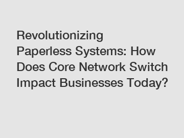 Revolutionizing Paperless Systems: How Does Core Network Switch Impact Businesses Today?