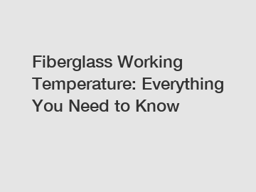 Fiberglass Working Temperature: Everything You Need to Know