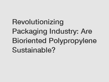 Revolutionizing Packaging Industry: Are Bioriented Polypropylene Sustainable?