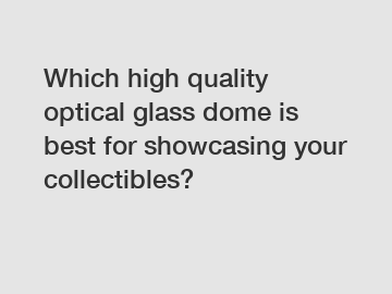 Which high quality optical glass dome is best for showcasing your collectibles?