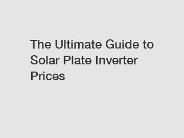 The Ultimate Guide to Solar Plate Inverter Prices