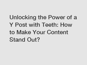 Unlocking the Power of a Y Post with Teeth: How to Make Your Content Stand Out?
