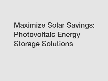Maximize Solar Savings: Photovoltaic Energy Storage Solutions