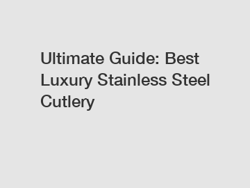 Ultimate Guide: Best Luxury Stainless Steel Cutlery