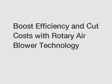Boost Efficiency and Cut Costs with Rotary Air Blower Technology