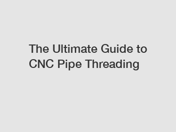 The Ultimate Guide to CNC Pipe Threading