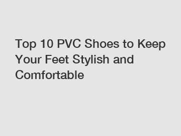Top 10 PVC Shoes to Keep Your Feet Stylish and Comfortable